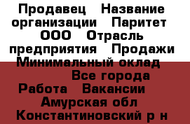 Продавец › Название организации ­ Паритет, ООО › Отрасль предприятия ­ Продажи › Минимальный оклад ­ 18 000 - Все города Работа » Вакансии   . Амурская обл.,Константиновский р-н